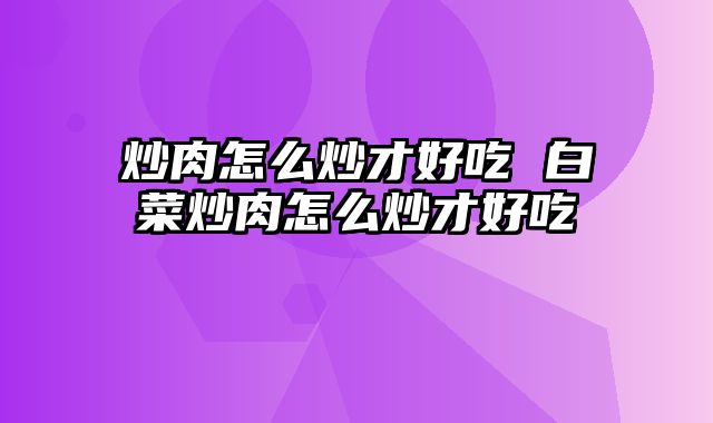 炒肉怎么炒才好吃 白菜炒肉怎么炒才好吃