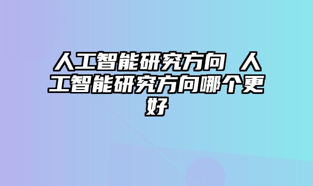 人工智能研究方向 人工智能研究方向哪个更好