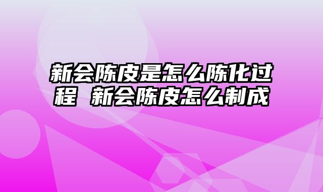 新会陈皮是怎么陈化过程 新会陈皮怎么制成