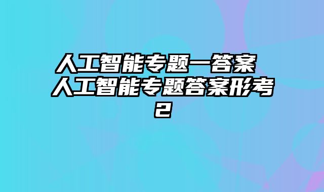 人工智能专题一答案 人工智能专题答案形考2