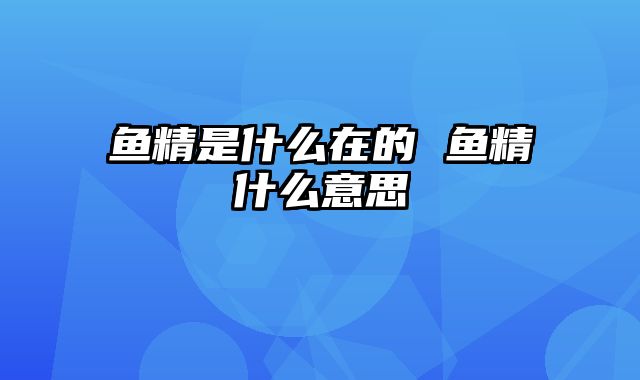 鱼精是什么在的 鱼精什么意思