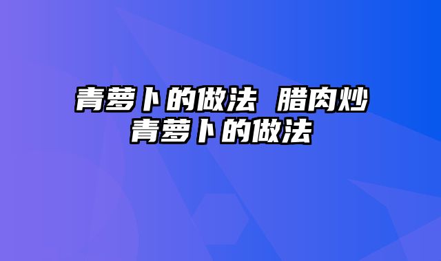 青萝卜的做法 腊肉炒青萝卜的做法
