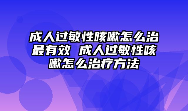 成人过敏性咳嗽怎么治最有效 成人过敏性咳嗽怎么治疗方法