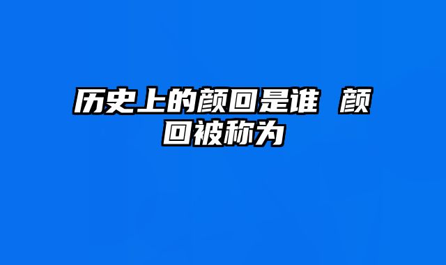 历史上的颜回是谁 颜回被称为
