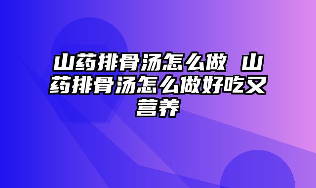 山药排骨汤怎么做 山药排骨汤怎么做好吃又营养
