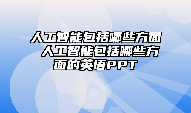人工智能包括哪些方面 人工智能包括哪些方面的英语PPT