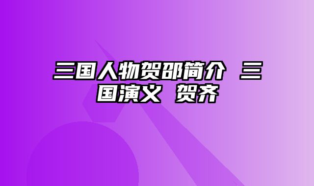 三国人物贺邵简介 三国演义 贺齐