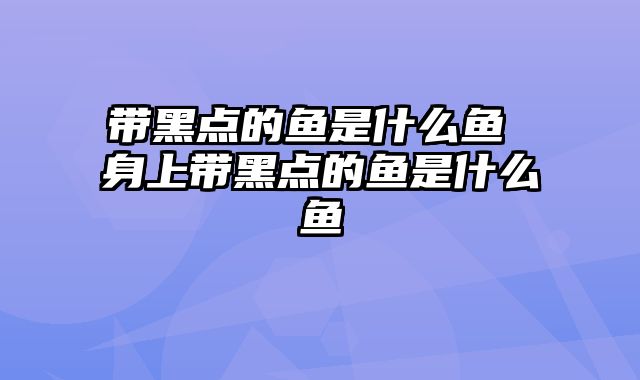带黑点的鱼是什么鱼 身上带黑点的鱼是什么鱼