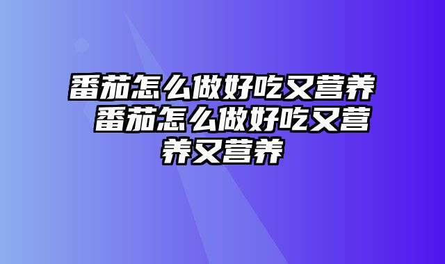 番茄怎么做好吃又营养 番茄怎么做好吃又营养又营养