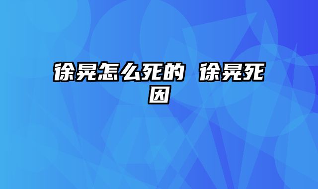 徐晃怎么死的 徐晃死因