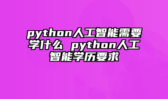 python人工智能需要学什么 python人工智能学历要求