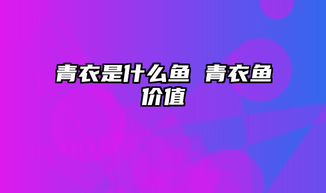 青衣是什么鱼 青衣鱼价值