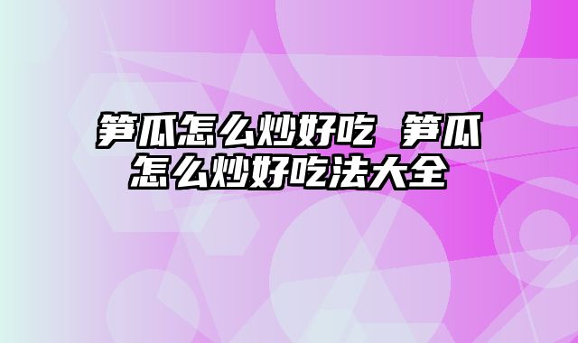 笋瓜怎么炒好吃 笋瓜怎么炒好吃法大全