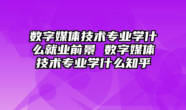 数字媒体技术专业学什么就业前景 数字媒体技术专业学什么知乎