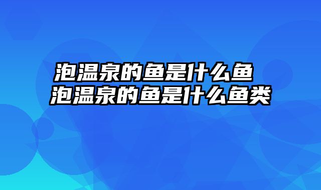 泡温泉的鱼是什么鱼 泡温泉的鱼是什么鱼类
