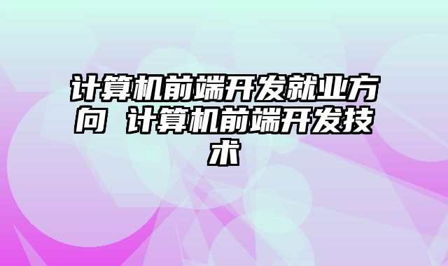计算机前端开发就业方向 计算机前端开发技术