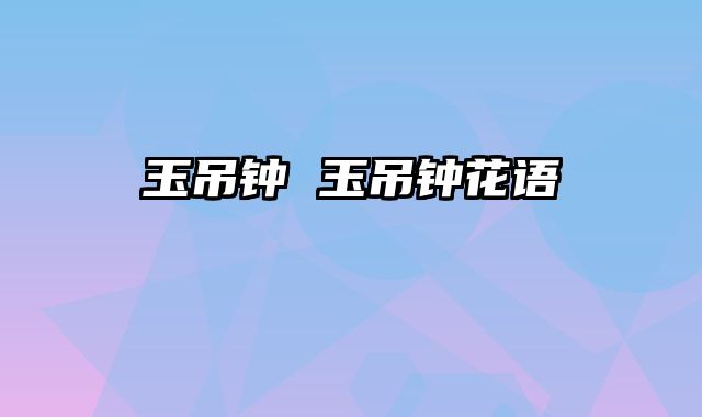 玉吊钟 玉吊钟花语