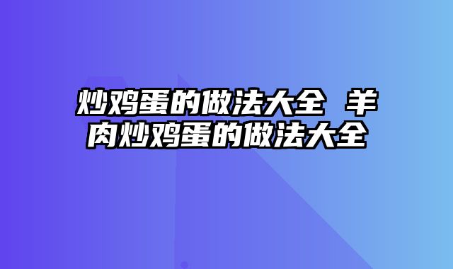 炒鸡蛋的做法大全 羊肉炒鸡蛋的做法大全