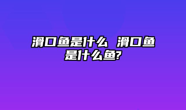 滑口鱼是什么 滑口鱼是什么鱼?