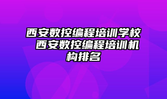 西安数控编程培训学校 西安数控编程培训机构排名