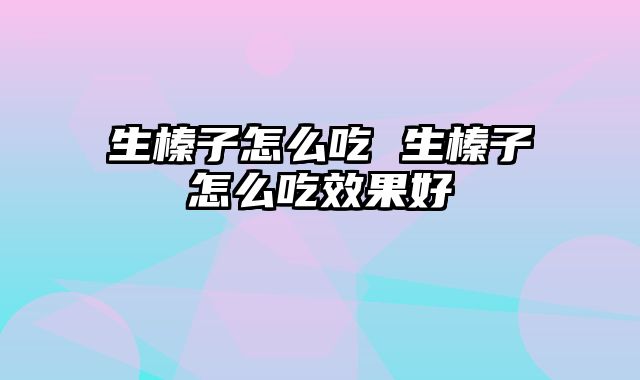 生榛子怎么吃 生榛子怎么吃效果好