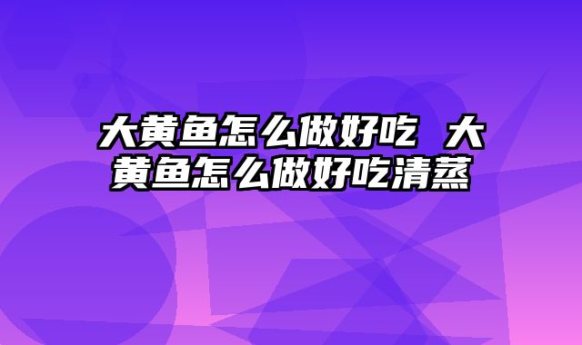 大黄鱼怎么做好吃 大黄鱼怎么做好吃清蒸