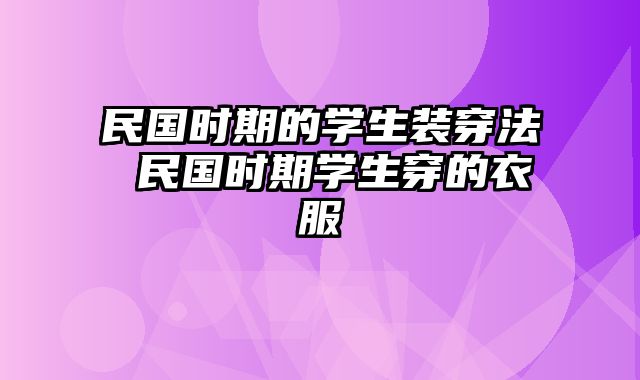 民国时期的学生装穿法 民国时期学生穿的衣服