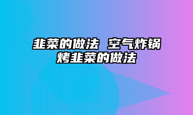 韭菜的做法 空气炸锅烤韭菜的做法