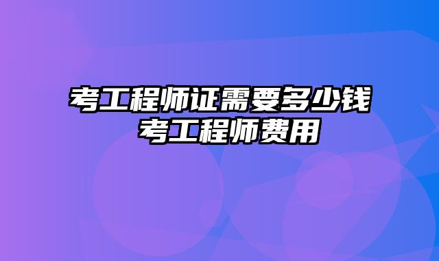 考工程师证需要多少钱 考工程师费用