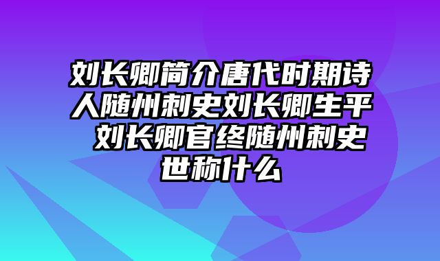 刘长卿简介唐代时期诗人随州刺史刘长卿生平 刘长卿官终随州刺史世称什么
