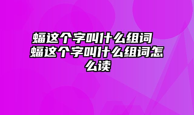 蝠这个字叫什么组词 蝠这个字叫什么组词怎么读