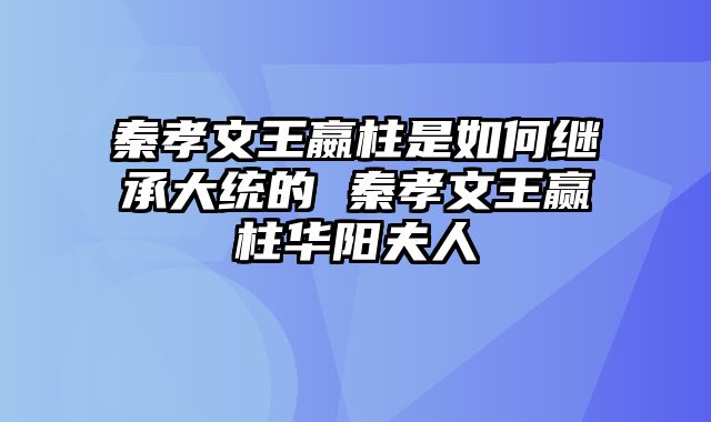 秦孝文王嬴柱是如何继承大统的 秦孝文王赢柱华阳夫人