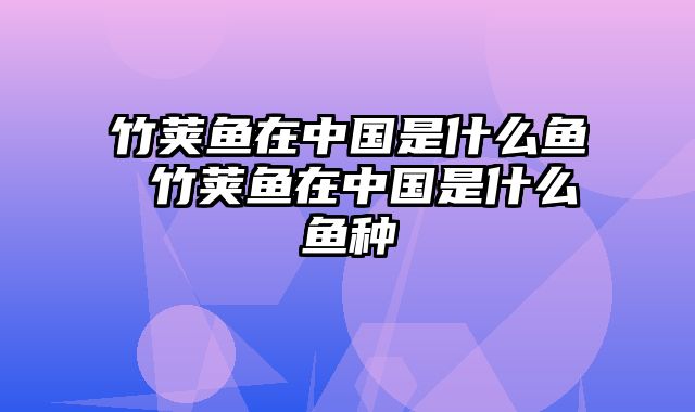 竹荚鱼在中国是什么鱼 竹荚鱼在中国是什么鱼种