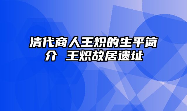 清代商人王炽的生平简介 王炽故居遗址