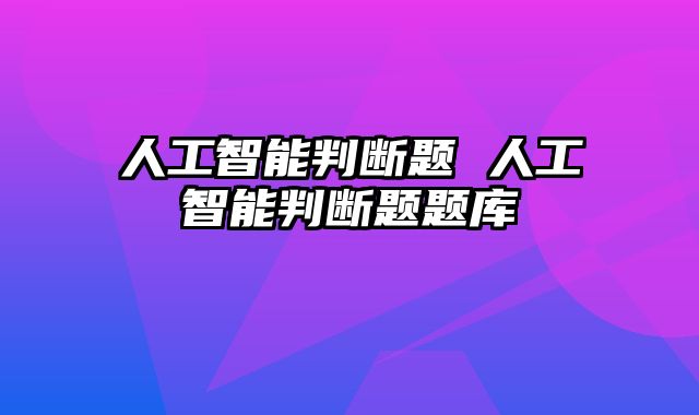 人工智能判断题 人工智能判断题题库