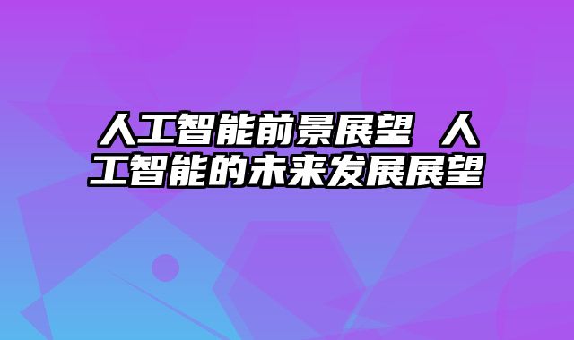人工智能前景展望 人工智能的未来发展展望