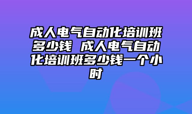 成人电气自动化培训班多少钱 成人电气自动化培训班多少钱一个小时