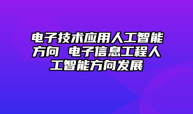 电子技术应用人工智能方向 电子信息工程人工智能方向发展