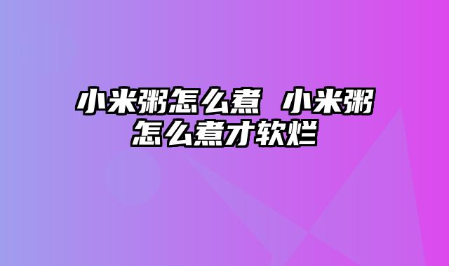 小米粥怎么煮 小米粥怎么煮才软烂
