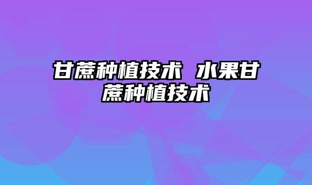甘蔗种植技术 水果甘蔗种植技术