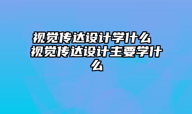 视觉传达设计学什么 视觉传达设计主要学什么