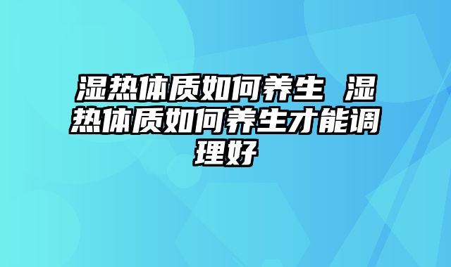 湿热体质如何养生 湿热体质如何养生才能调理好