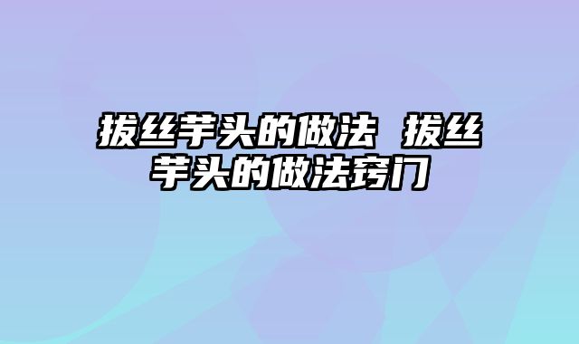 拔丝芋头的做法 拔丝芋头的做法窍门