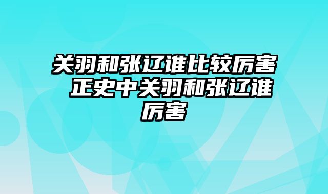关羽和张辽谁比较厉害 正史中关羽和张辽谁厉害