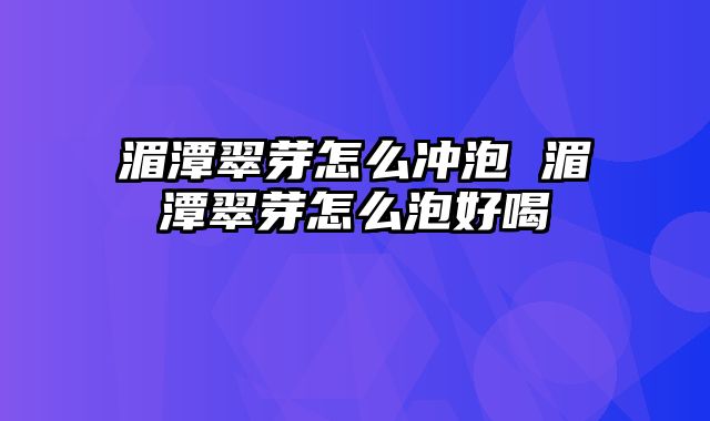 湄潭翠芽怎么冲泡 湄潭翠芽怎么泡好喝