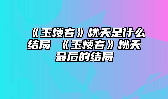 《玉楼春》桃夭是什么结局 《玉楼春》桃夭最后的结局