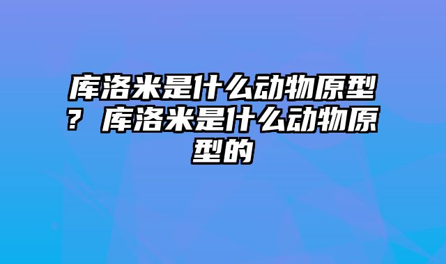 库洛米是什么动物原型? 库洛米是什么动物原型的