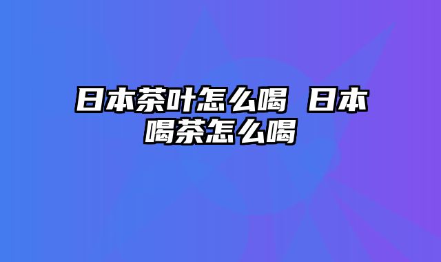 日本茶叶怎么喝 日本喝茶怎么喝