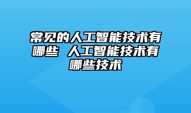常见的人工智能技术有哪些 人工智能技术有哪些技术