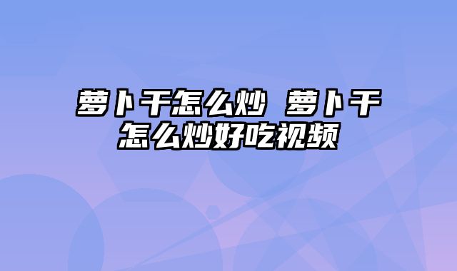 萝卜干怎么炒 萝卜干怎么炒好吃视频